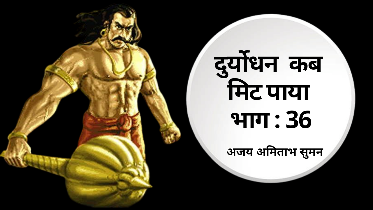 दुर्योधन कब मिट पाया: भाग-36