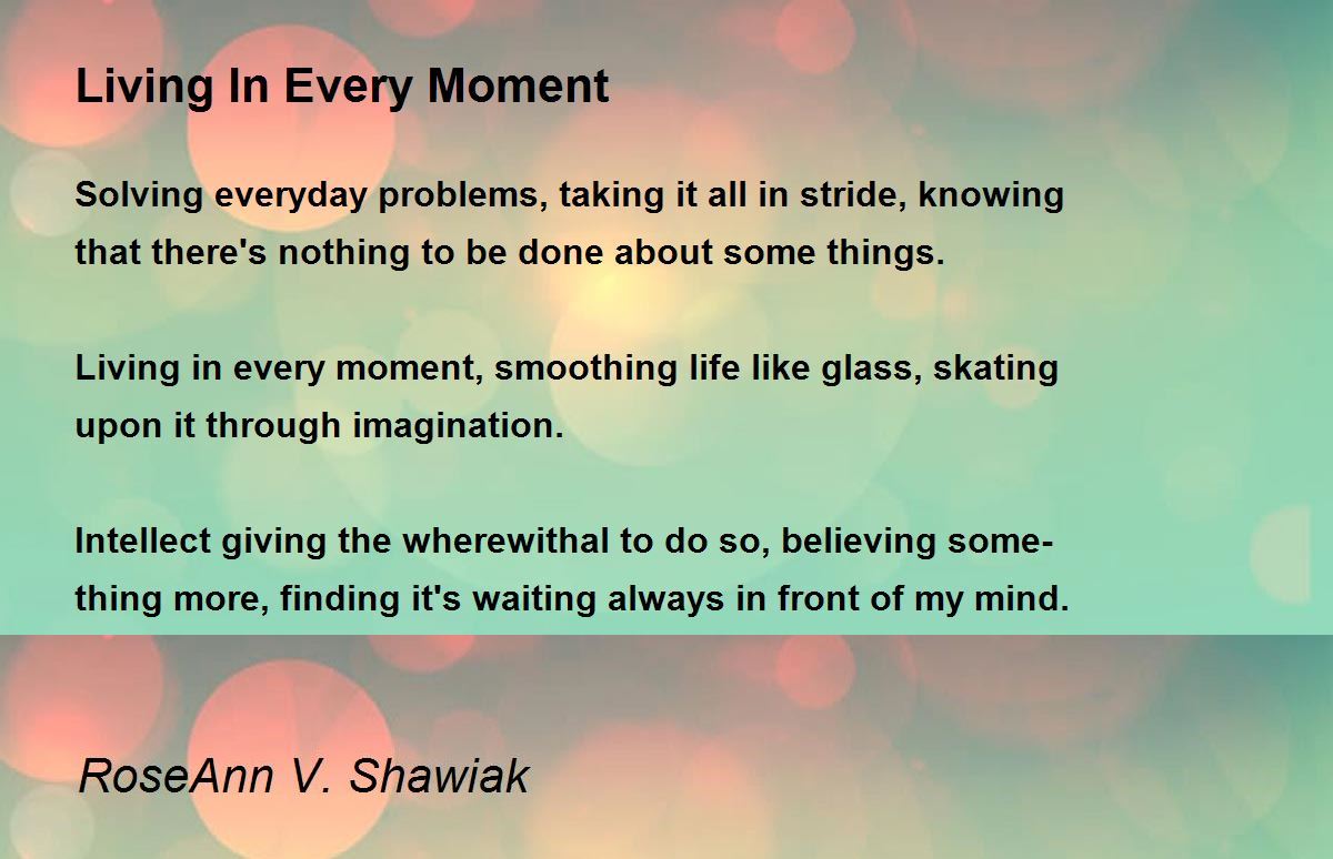 Living In Every Moment Living In Every Moment Poem by RoseAnn V. Shawiak